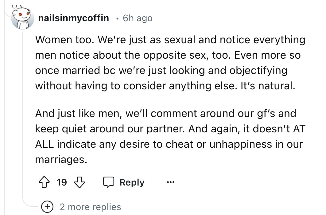 screenshot - nailsinmycoffin 6h ago Women too. We're just as sexual and notice everything men notice about the opposite sex, too. Even more so once married bc we're just looking and objectifying without having to consider anything else. It's natural. And 